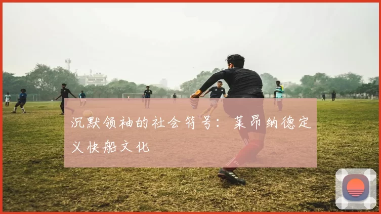 沉默领袖的社会符号：莱昂纳德定义快船文化