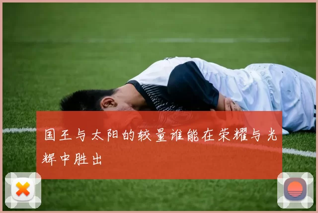 国王与太阳的较量谁能在荣耀与光辉中胜出