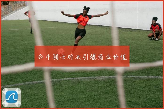公牛骑士对决引爆商业价值