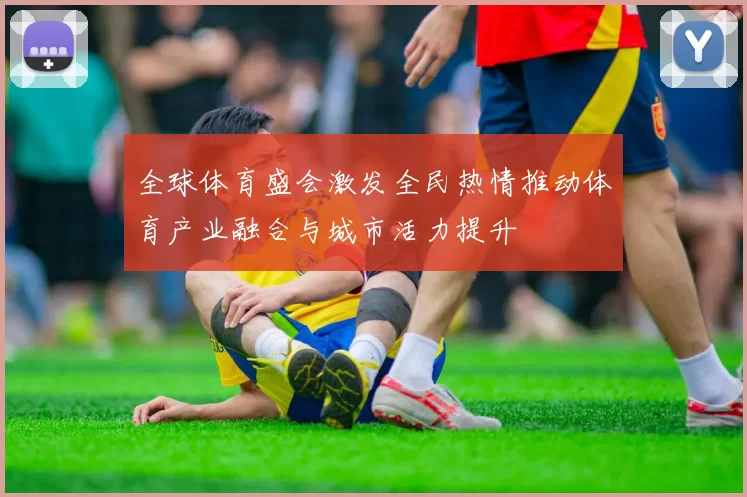 全球体育盛会激发全民热情推动体育产业融合与城市活力提升