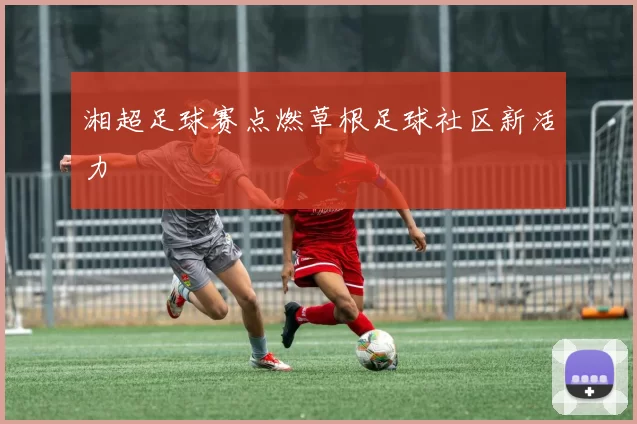 湘超足球赛点燃草根足球社区新活力