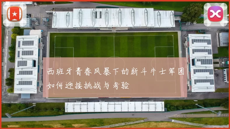 西班牙青春风暴下的新斗牛士军团如何迎接挑战与考验