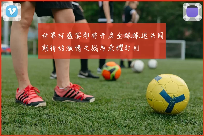世界杯盛宴即将开启全球球迷共同期待的激情之战与荣耀时刻