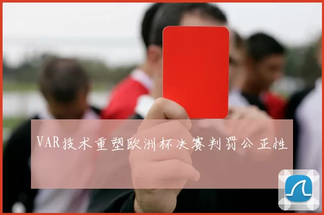 VAR技术重塑欧洲杯决赛判罚公正性