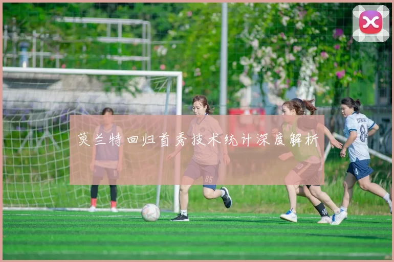 莫兰特回归首秀技术统计深度解析
