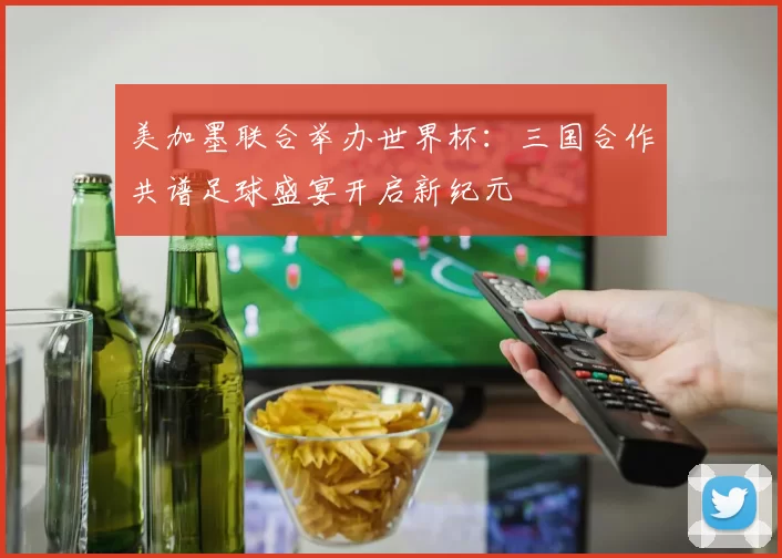 美加墨联合举办世界杯：三国合作共谱足球盛宴开启新纪元