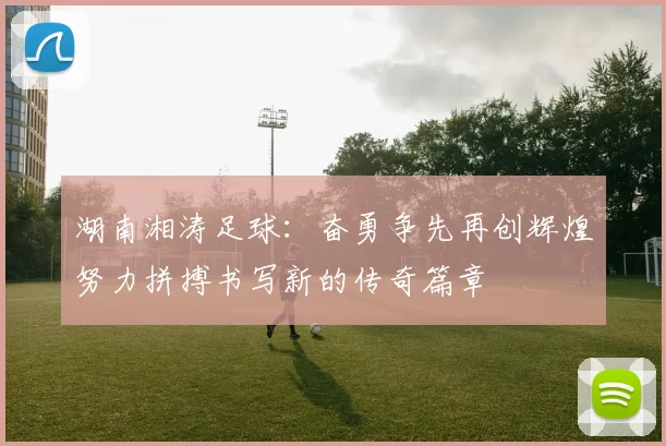 湖南湘涛足球：奋勇争先再创辉煌努力拼搏书写新的传奇篇章