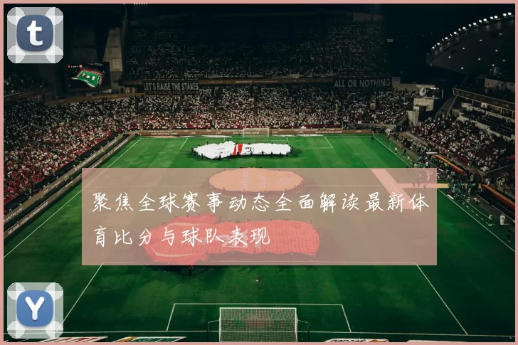聚焦全球赛事动态全面解读最新体育比分与球队表现