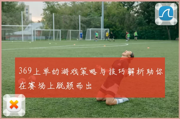 369上单的游戏策略与技巧解析助你在赛场上脱颖而出