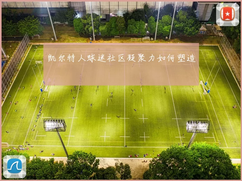 凯尔特人球迷社区凝聚力如何塑造