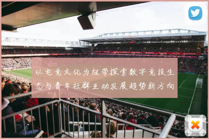 以电竞文化为纽带探索数字竞技生态与青年社群互动发展趋势新方向