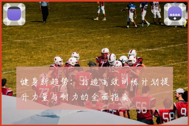 健身新趋势：打造高效训练计划提升力量与耐力的全面指南
