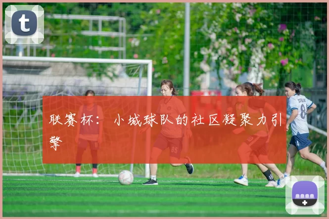 联赛杯：小城球队的社区凝聚力引擎