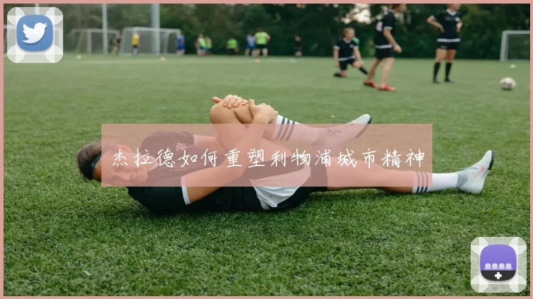 杰拉德如何重塑利物浦城市精神