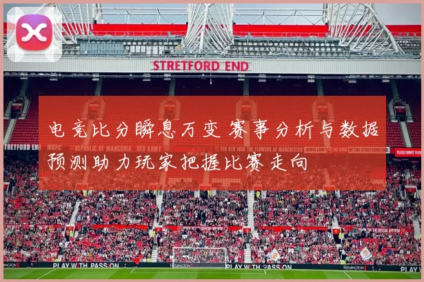 电竞比分瞬息万变 赛事分析与数据预测助力玩家把握比赛走向