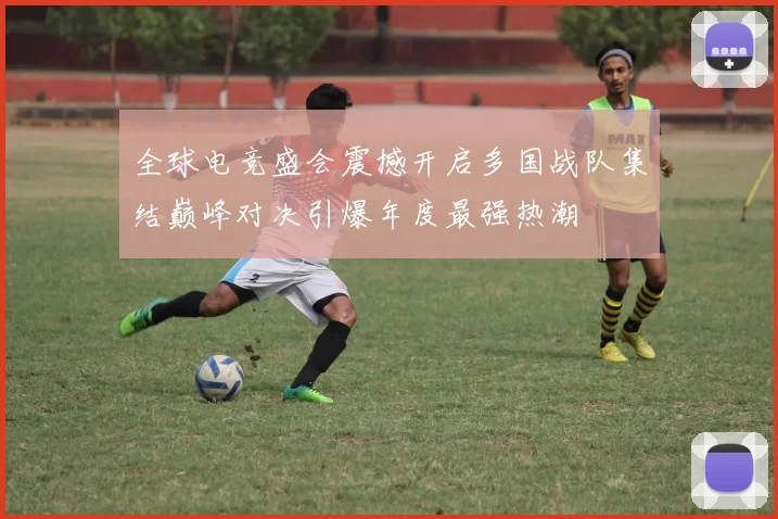 全球电竞盛会震撼开启多国战队集结巅峰对决引爆年度最强热潮