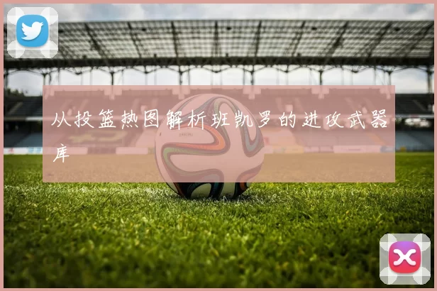 从投篮热图解析班凯罗的进攻武器库