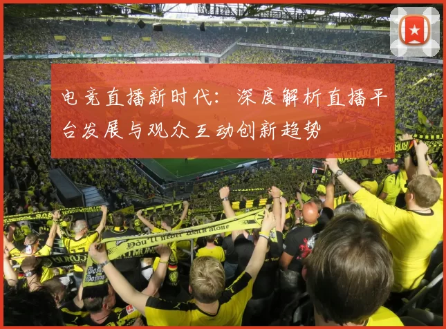 电竞直播新时代：深度解析直播平台发展与观众互动创新趋势