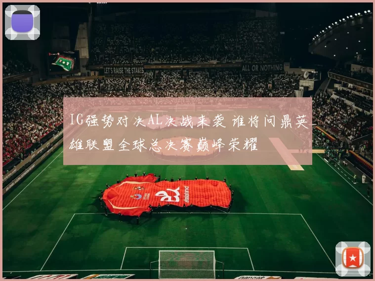 IG强势对决AL决战来袭 谁将问鼎英雄联盟全球总决赛巅峰荣耀