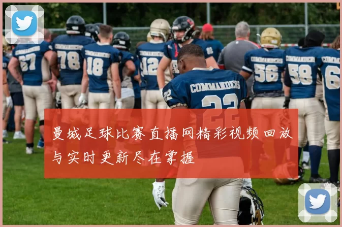 曼城足球比赛直播网精彩视频回放与实时更新尽在掌握