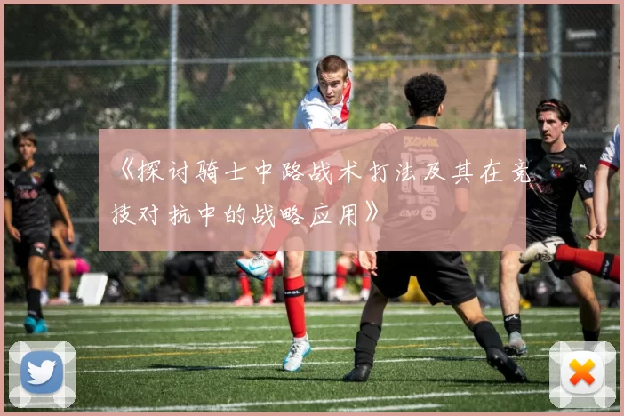 《探讨骑士中路战术打法及其在竞技对抗中的战略应用》