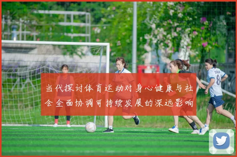 当代探讨体育运动对身心健康与社会全面协调可持续发展的深远影响