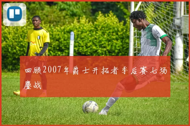回顾2007年爵士开拓者季后赛七场鏖战